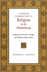 "A Critical Introduction to Religion in the Americas: Bridging the Liberation Theology and Religious Studies Divide" by Michelle A. Gonzalez Maldonado